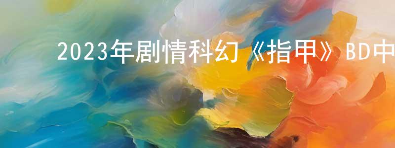 ﻿卜天的个人主页,﻿2023年剧情科幻《指甲》BD中英双字迅雷下载_电影天堂